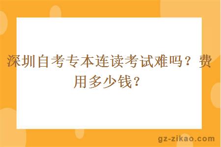 深圳自考專(zhuān)本連讀考試難嗎？費用多少錢(qián)？