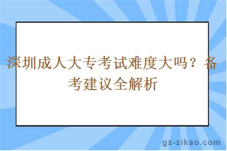 深圳成人大專(zhuān)考試難度大嗎？備考建議全解析