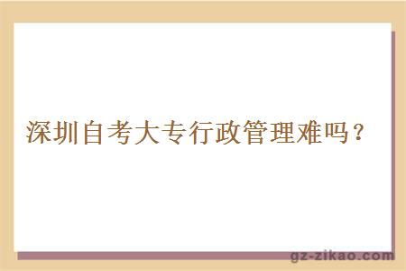 深圳自考大專(zhuān)行政管理難嗎？