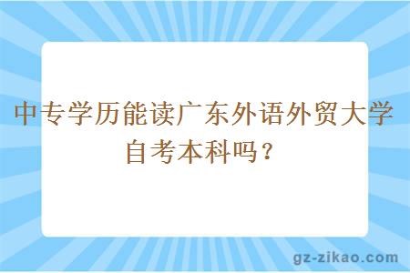 中專(zhuān)學(xué)歷能讀廣東外語(yǔ)外貿大學(xué)自考本科嗎？