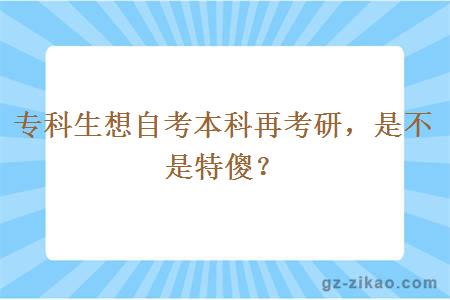 專(zhuān)科生想自考本科再考研，是不是特傻？
