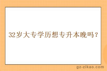 32歲大專(zhuān)學(xué)歷想專(zhuān)升本晚嗎？