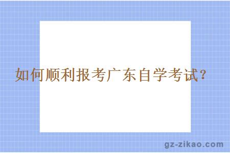 如何順利報考廣東自學(xué)考試？