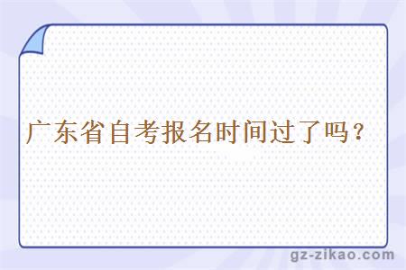 廣東省自考報名時(shí)間過(guò)了嗎？