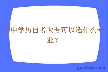初中學(xué)歷自考大專(zhuān)可以選什么專(zhuān)業(yè)？