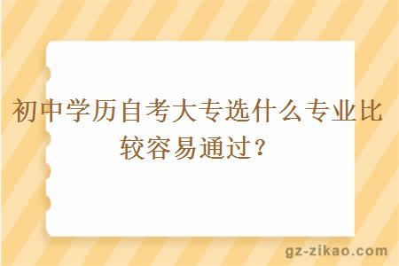 初中學(xué)歷自考大專(zhuān)選什么專(zhuān)業(yè)比較容易通過(guò)？