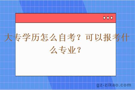大專(zhuān)學(xué)歷怎么自考？可以報考什么專(zhuān)業(yè)？