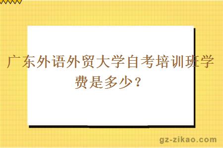 廣東外語(yǔ)外貿大學(xué)自考培訓班學(xué)費是多少？
