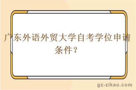 廣東外語(yǔ)外貿大學(xué)自考學(xué)位申請條件？