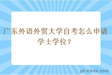 廣東外語(yǔ)外貿大學(xué)自考怎么申請學(xué)士學(xué)位？