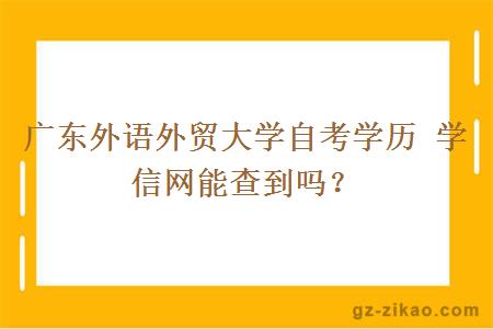 廣東外語(yǔ)外貿大學(xué)自考學(xué)歷 學(xué)信網(wǎng)能查到嗎？