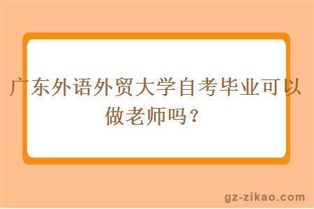 廣東外語(yǔ)外貿大學(xué)自考畢業(yè)可以做老師嗎？