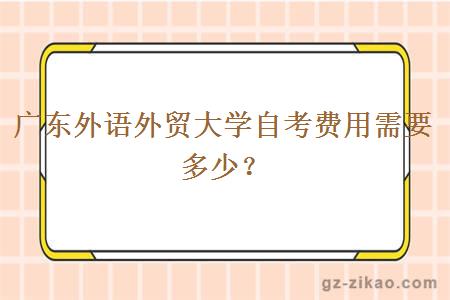 廣東外語(yǔ)外貿大學(xué)自考費用需要多少？