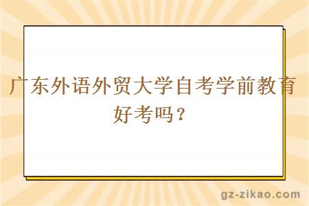 廣東外語(yǔ)外貿大學(xué)自考學(xué)前教育好考嗎？