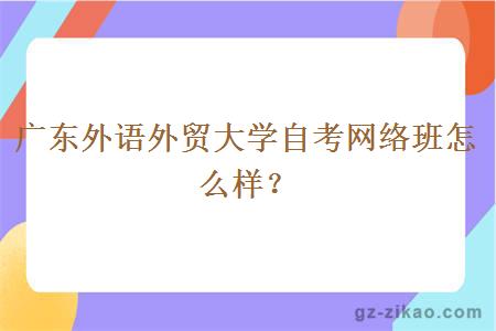 廣東外語(yǔ)外貿大學(xué)自考網(wǎng)絡(luò )班怎么樣？