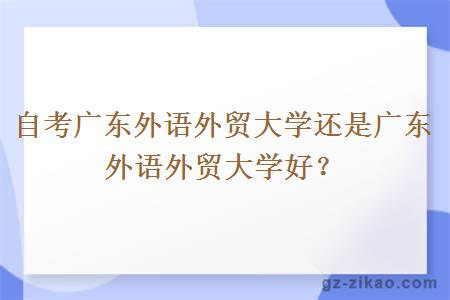 自考廣東外語(yǔ)外貿大學(xué)還是廣東外語(yǔ)外貿大學(xué)好？
