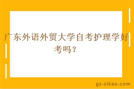 廣東外語(yǔ)外貿大學(xué)自考護理學(xué)好考嗎？