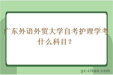 廣東外語(yǔ)外貿大學(xué)自考護理學(xué)考什么科目？