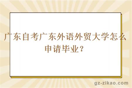 廣東自考廣東外語(yǔ)外貿大學(xué)怎么申請畢業(yè)？