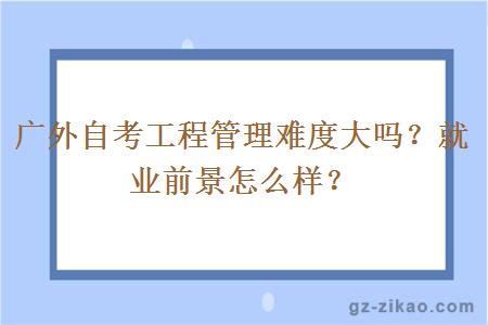 廣外自考工程管理難度大嗎？就業(yè)前景怎么樣？