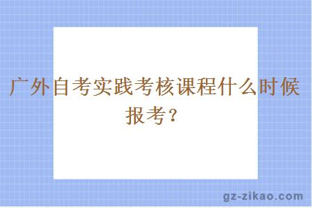 廣外自考實(shí)踐考核課程什么時(shí)候報考？