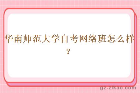 華南師范大學(xué)自考網(wǎng)絡(luò )班怎么樣？