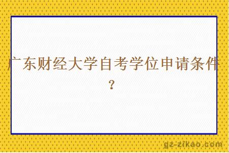 廣東財經(jīng)大學(xué)自考學(xué)位申請條件？