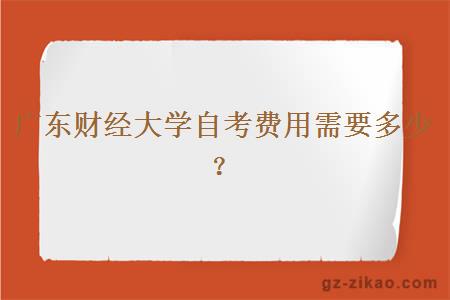 廣東財經(jīng)大學(xué)自考費用需要多少？