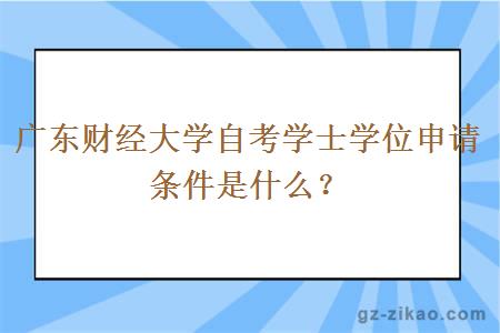 廣東財經(jīng)大學(xué)自考學(xué)士學(xué)位申請條件是什么？